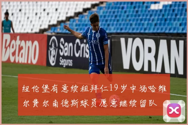 纽伦堡有意续租拜仁19岁中场哈维尔费尔南德斯球员愿意继续留队