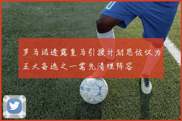 罗马诺透露皇马引援计划恩佐仅为五大备选之一需先清理阵容