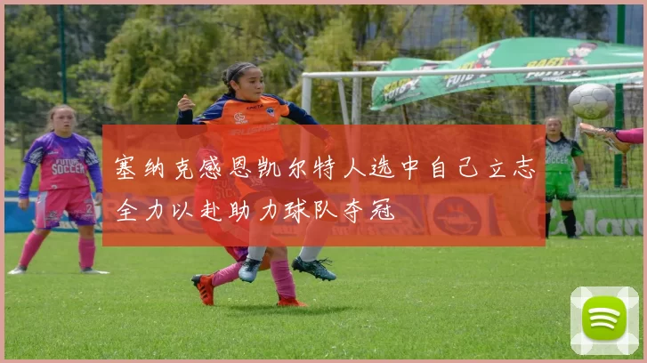 塞纳克感恩凯尔特人选中自己立志全力以赴助力球队夺冠