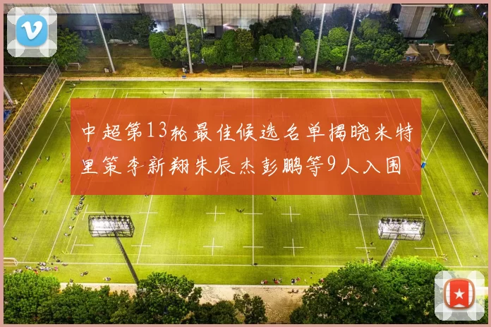 中超第13轮最佳候选名单揭晓米特里策李新翔朱辰杰彭鹏等9人入围