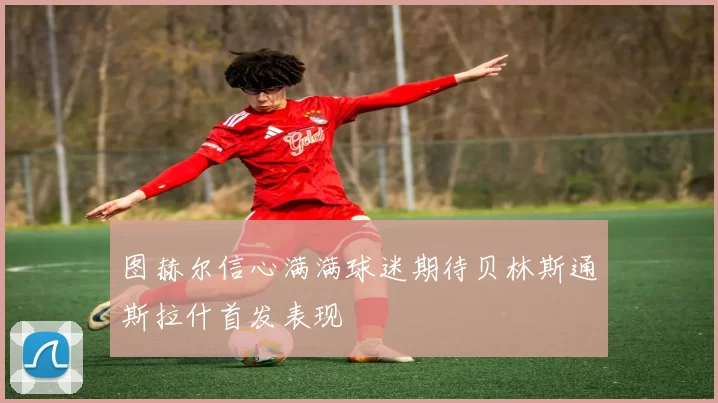 图赫尔信心满满球迷期待贝林斯通斯拉什首发表现