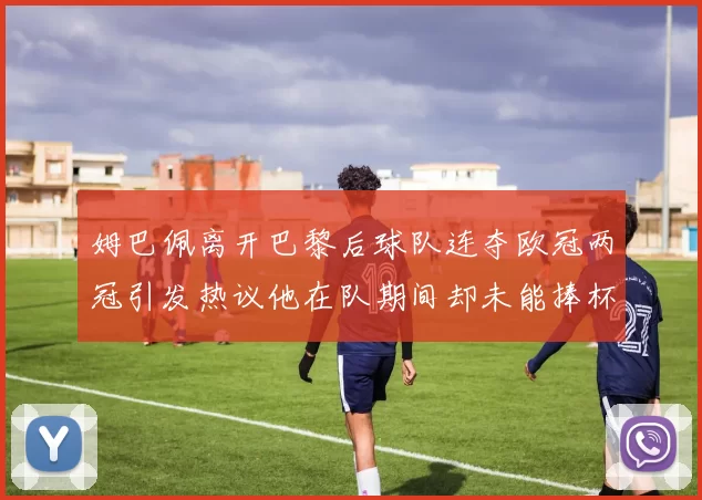 姆巴佩离开巴黎后球队连夺欧冠两冠引发热议他在队期间却未能捧杯