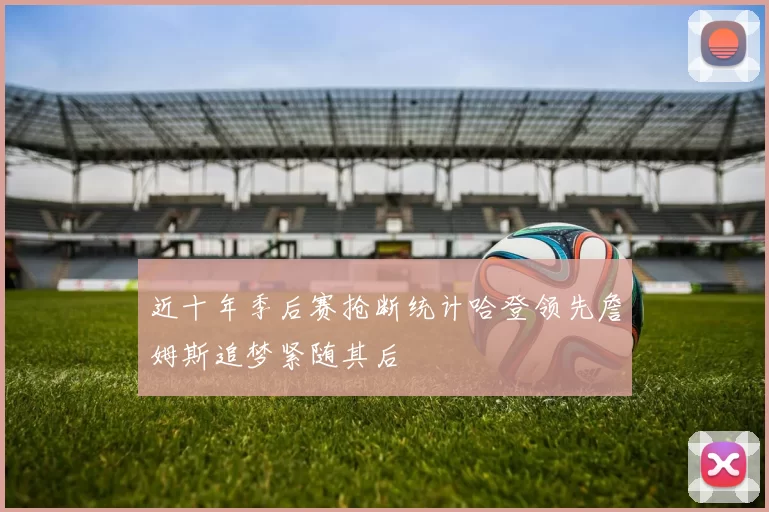 近十年季后赛抢断统计哈登领先詹姆斯追梦紧随其后