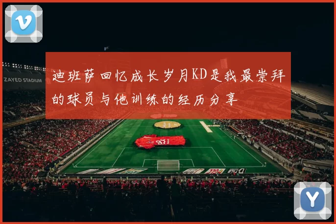 迪班萨回忆成长岁月KD是我最崇拜的球员与他训练的经历分享