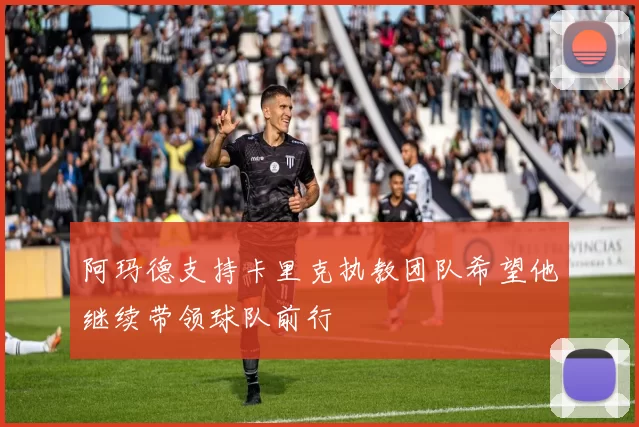 阿玛德支持卡里克执教团队希望他继续带领球队前行