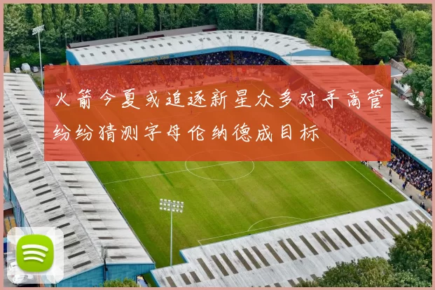 火箭今夏或追逐新星众多对手高管纷纷猜测字母伦纳德成目标