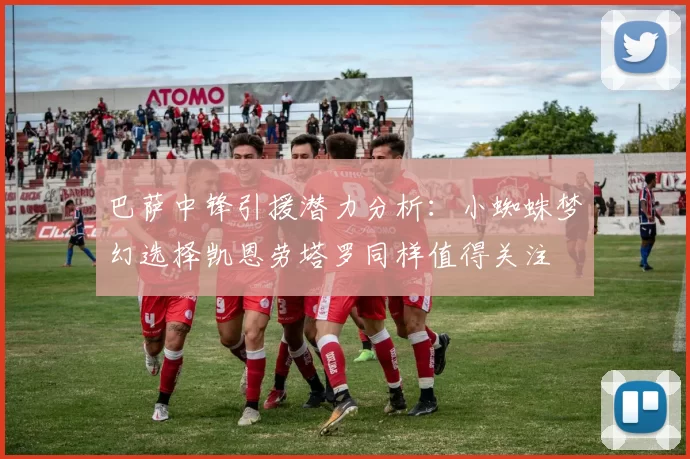 巴萨中锋引援潜力分析：小蜘蛛梦幻选择凯恩劳塔罗同样值得关注