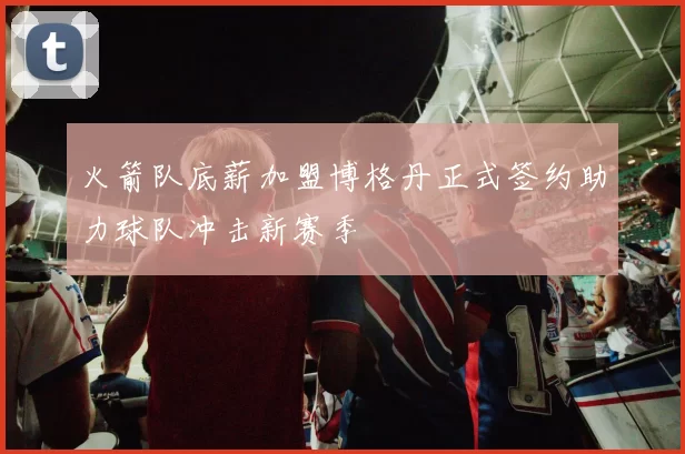 火箭队底薪加盟博格丹正式签约助力球队冲击新赛季
