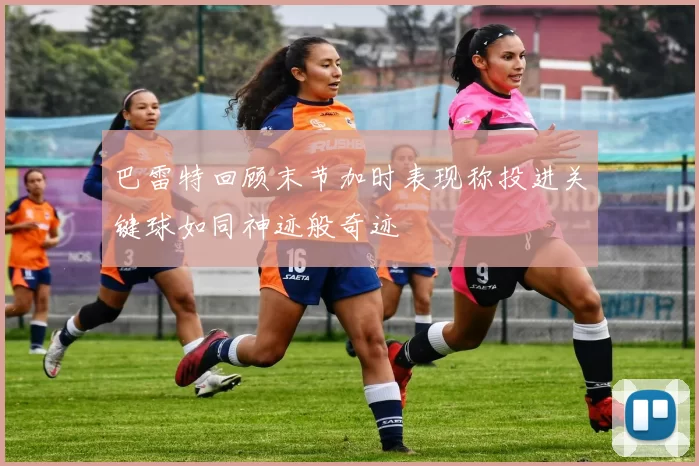 巴雷特回顾末节加时表现称投进关键球如同神迹般奇迹