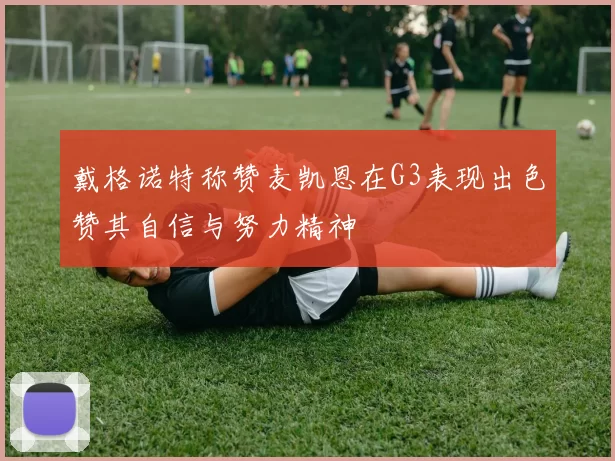 戴格诺特称赞麦凯恩在G3表现出色赞其自信与努力精神