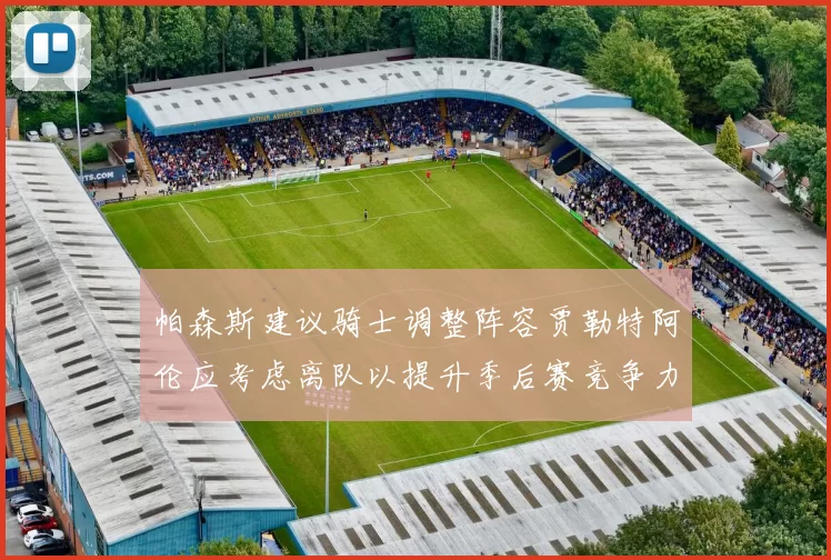 帕森斯建议骑士调整阵容贾勒特阿伦应考虑离队以提升季后赛竞争力